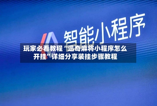 玩家必看教程“迅奇麻将小程序怎么开挂”详细分享装挂步骤教程-第2张图片
