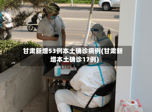 甘肃新增53例本土确诊病例(甘肃新增本土确诊17例)-第2张图片