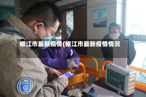 椒江市最新疫情(椒江市最新疫情情况)-第2张图片