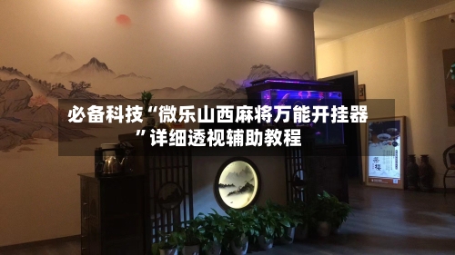 必备科技“微乐山西麻将万能开挂器	”详细透视辅助教程-第1张图片