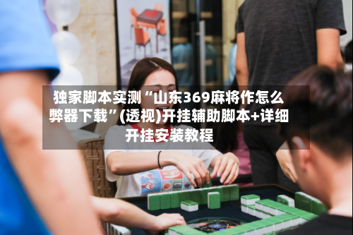 独家脚本实测“山东369麻将作怎么弊器下载	”(透视)开挂辅助脚本+详细开挂安装教程-第2张图片