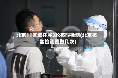 北京11区域开展3轮核酸检测(北京核酸检测要做几次)-第3张图片