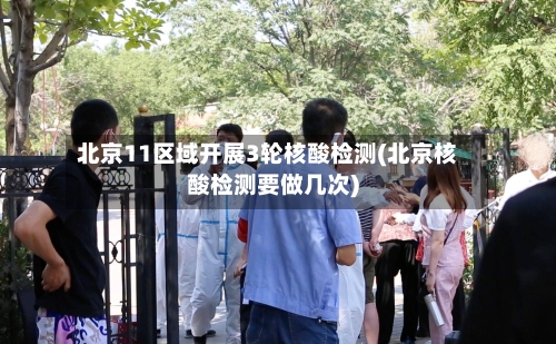 北京11区域开展3轮核酸检测(北京核酸检测要做几次)-第1张图片