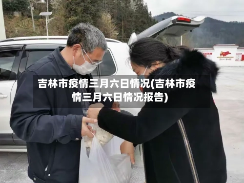 吉林市疫情三月六日情况(吉林市疫情三月六日情况报告)-第2张图片