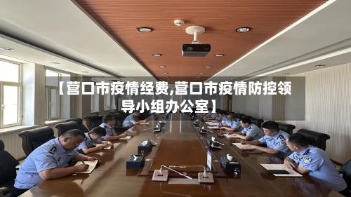 【营口市疫情经费,营口市疫情防控领导小组办公室】-第1张图片