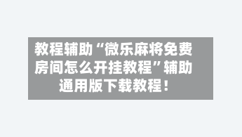 教程辅助“微乐麻将免费房间怎么开挂教程”辅助通用版下载教程！-第1张图片