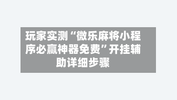 玩家实测“微乐麻将小程序必赢神器免费	”开挂辅助详细步骤-第2张图片
