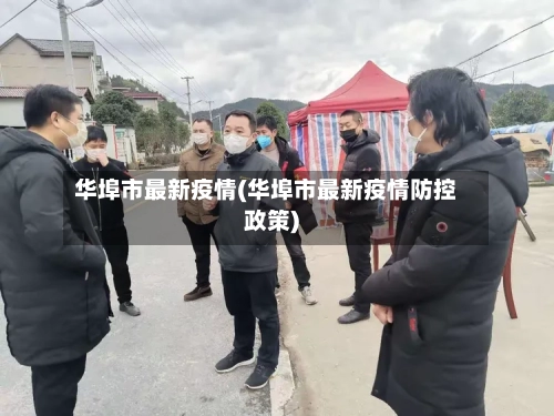 华埠市最新疫情(华埠市最新疫情防控政策)-第3张图片