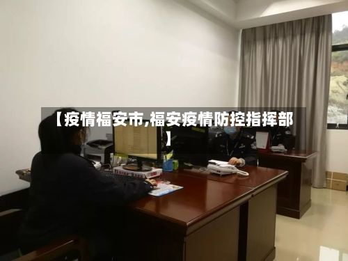 【疫情福安市,福安疫情防控指挥部】-第1张图片