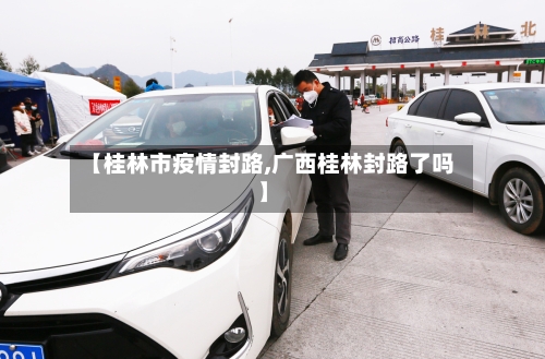 【桂林市疫情封路,广西桂林封路了吗】-第2张图片