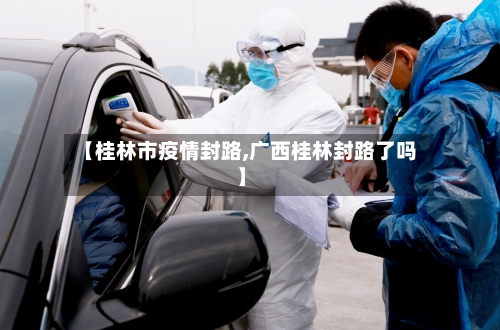 【桂林市疫情封路,广西桂林封路了吗】-第1张图片