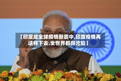 【印度成全球疫情新震中,印度疫情再这样下去,全世界都得沦陷】-第1张图片