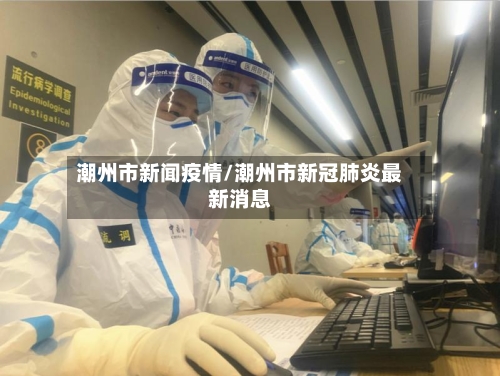 潮州市新闻疫情/潮州市新冠肺炎最新消息-第1张图片
