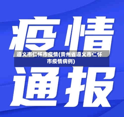 遵义市仁怀市疫情(贵州省遵义市仁怀市疫情病例)-第3张图片