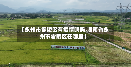 【永州市零陵区有疫情吗吗,湖南省永州市零陵区在哪里】-第3张图片