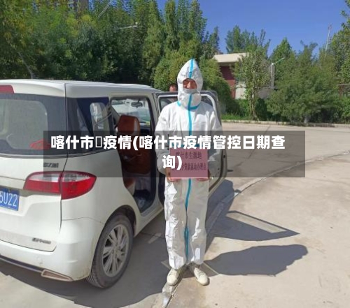 喀什市旳疫情(喀什市疫情管控日期查询)-第2张图片