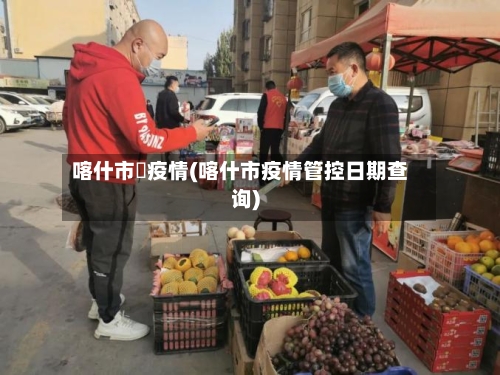 喀什市旳疫情(喀什市疫情管控日期查询)-第1张图片