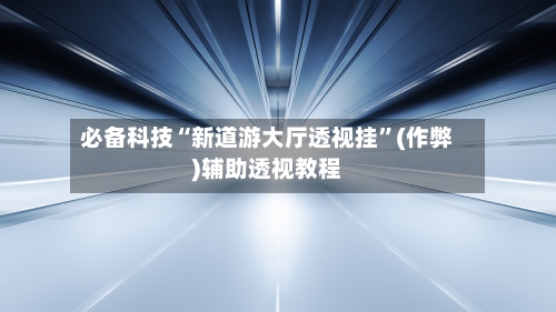必备科技“新道游大厅透视挂”(作弊)辅助透视教程-第2张图片