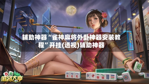辅助神器“雀神麻将外卦神器安装教程”开挂(透视)辅助神器-第1张图片