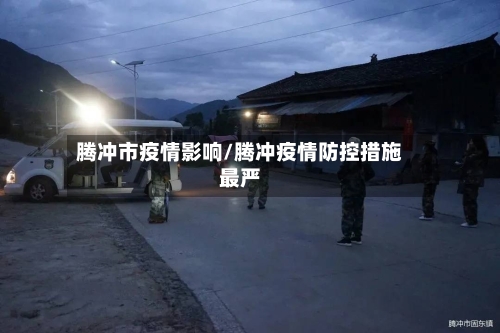 腾冲市疫情影响/腾冲疫情防控措施最严-第1张图片