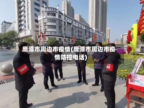 鹰潭市周边市疫情(鹰潭市周边市疫情防控电话)-第1张图片