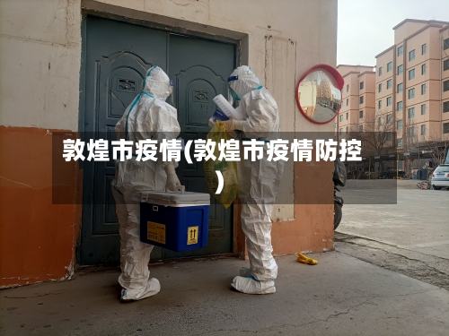 敦煌市疫情(敦煌市疫情防控)-第2张图片