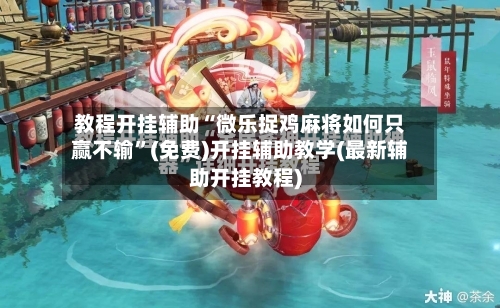 教程开挂辅助“微乐捉鸡麻将如何只赢不输	”(免费)开挂辅助教学(最新辅助开挂教程)-第1张图片