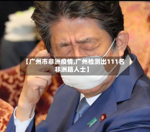 【广州市非洲疫情,广州检测出111名非洲籍人士】-第2张图片
