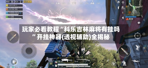 玩家必看教程“科乐吉林麻将有挂吗	”开挂神器{透视辅助}全揭秘-第2张图片