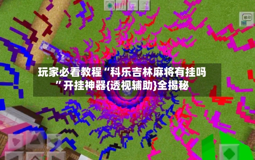 玩家必看教程“科乐吉林麻将有挂吗”开挂神器{透视辅助}全揭秘-第3张图片
