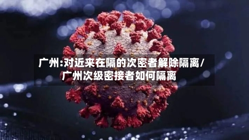 广州:对近来在隔的次密者解除隔离/广州次级密接者如何隔离-第1张图片