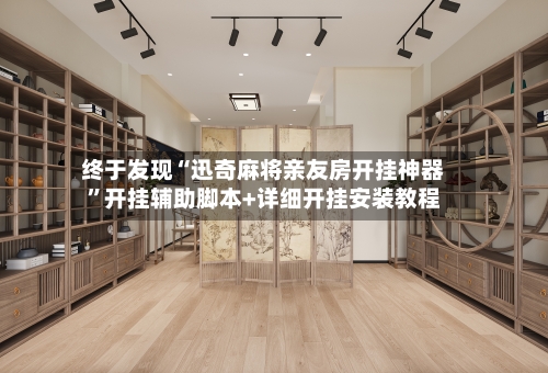终于发现“迅奇麻将亲友房开挂神器”开挂辅助脚本+详细开挂安装教程-第1张图片