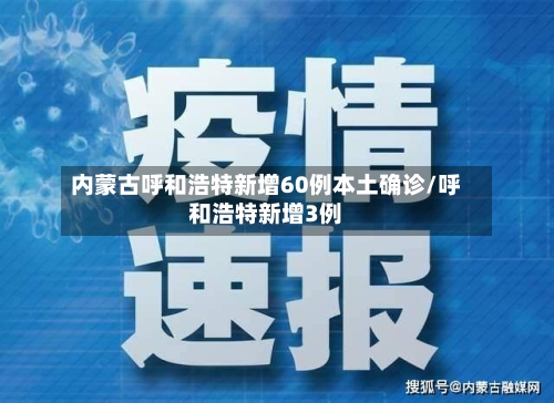 内蒙古呼和浩特新增60例本土确诊/呼和浩特新增3例-第1张图片