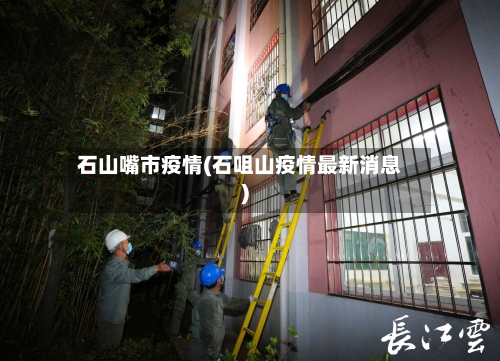 石山嘴市疫情(石咀山疫情最新消息)-第1张图片