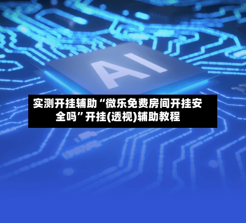 实测开挂辅助“微乐免费房间开挂安全吗	”开挂(透视)辅助教程-第1张图片