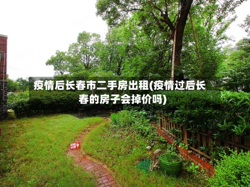 疫情后长春市二手房出租(疫情过后长春的房子会掉价吗)-第1张图片