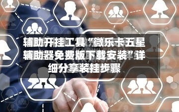 辅助开挂工具“微乐卡五星辅助器免费版下载安装”详细分享装挂步骤-第1张图片