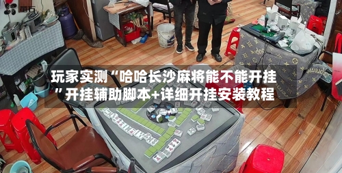 玩家实测“哈哈长沙麻将能不能开挂	”开挂辅助脚本+详细开挂安装教程-第1张图片