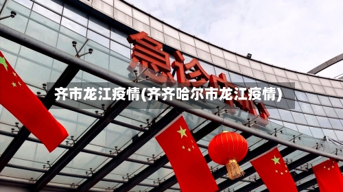 齐市龙江疫情(齐齐哈尔市龙江疫情)-第1张图片