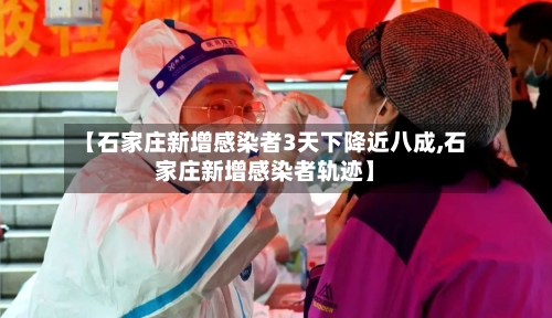 【石家庄新增感染者3天下降近八成,石家庄新增感染者轨迹】-第1张图片