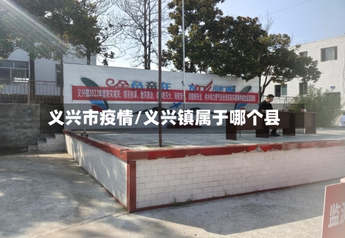 义兴市疫情/义兴镇属于哪个县-第3张图片