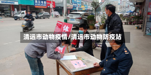 清远市动物疫情/清远市动物防疫站-第1张图片