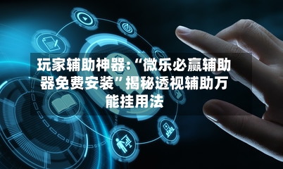 玩家辅助神器:“微乐必赢辅助器免费安装”揭秘透视辅助万能挂用法-第2张图片