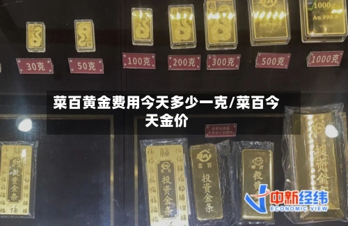 菜百黄金费用今天多少一克/菜百今天金价-第1张图片