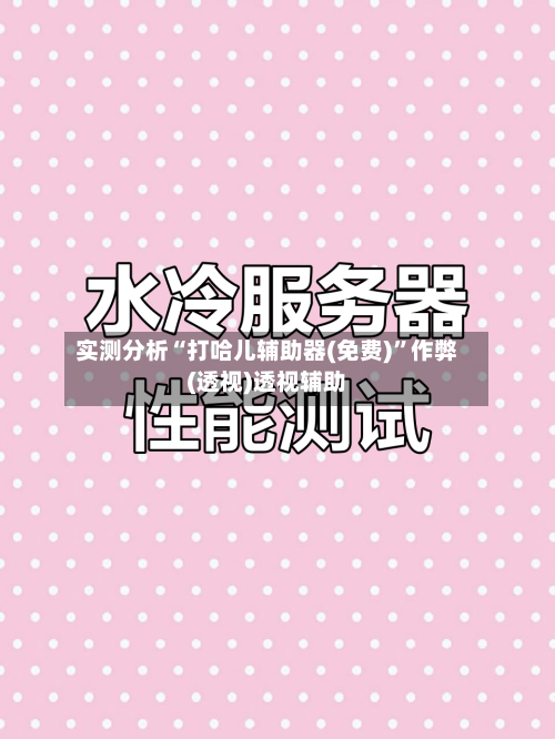 实测分析“打哈儿辅助器(免费)”作弊(透视)透视辅助-第2张图片