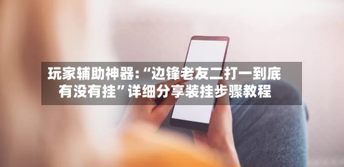 玩家辅助神器:“边锋老友二打一到底有没有挂	”详细分享装挂步骤教程-第2张图片