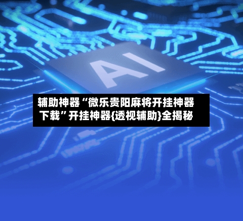 辅助神器“微乐贵阳麻将开挂神器下载”开挂神器{透视辅助}全揭秘-第1张图片