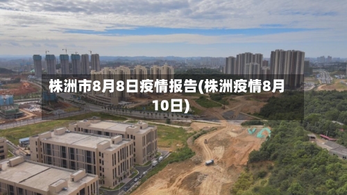 株洲市8月8日疫情报告(株洲疫情8月10日)-第1张图片