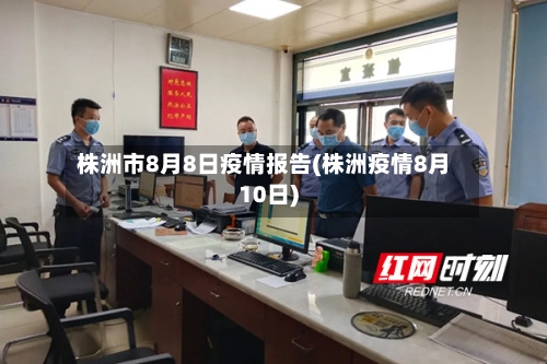 株洲市8月8日疫情报告(株洲疫情8月10日)-第2张图片