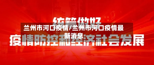 兰州市河口疫情/兰州市河口疫情最新消息-第1张图片